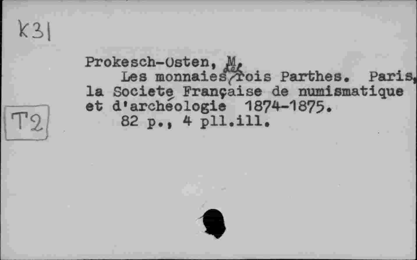 ﻿Prokesch-Osten, Д,
Les monnaies^rois Parthes. Paris, la Société Française de numismatique et d'archéologie 1874-1875*
82 p., 4 pli.ill.